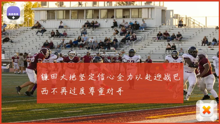 镰田大地坚定信心全力以赴迎战巴西不再过度尊重对手