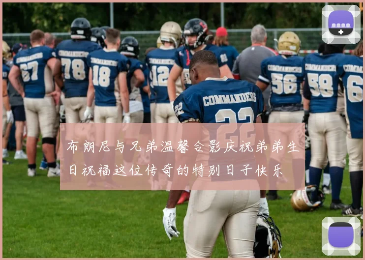 布朗尼与兄弟温馨合影庆祝弟弟生日祝福这位传奇的特别日子快乐