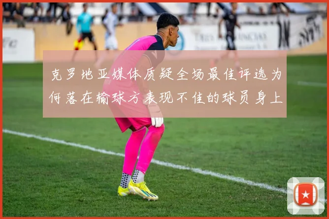 克罗地亚媒体质疑全场最佳评选为何落在输球方表现不佳的球员身上