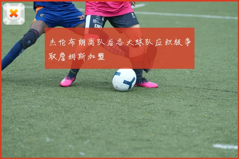 杰伦布朗离队后各大球队应积极争取詹姆斯加盟