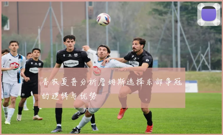 香农夏普分析詹姆斯选择东部争冠的逻辑与优势