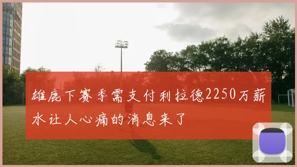 雄鹿下赛季需支付利拉德2250万薪水让人心痛的消息来了