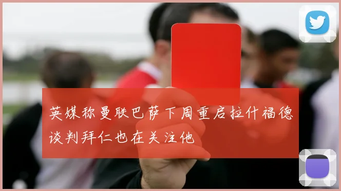 英媒称曼联巴萨下周重启拉什福德谈判拜仁也在关注他