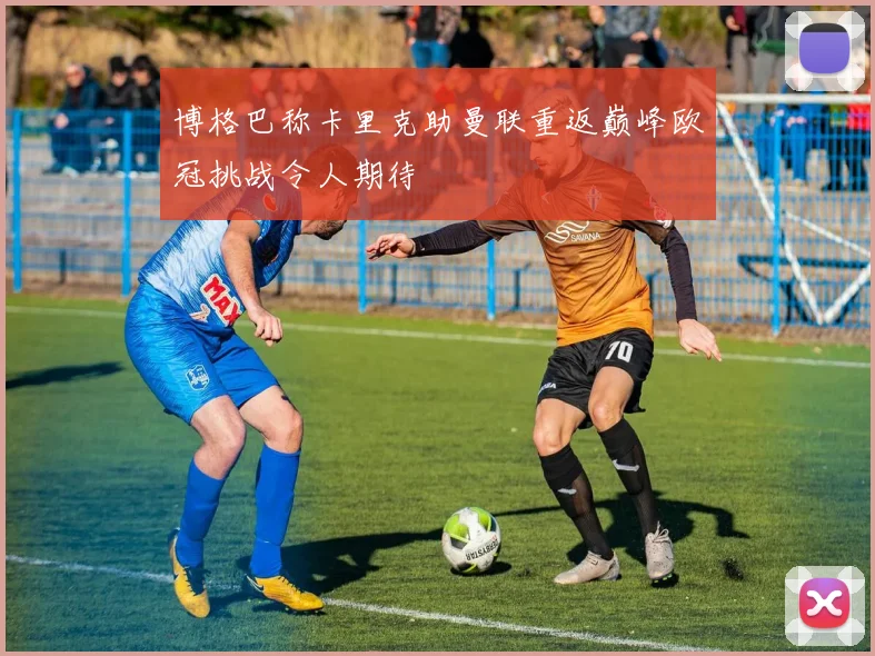 博格巴称卡里克助曼联重返巅峰欧冠挑战令人期待