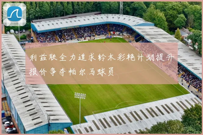 利兹联全力追求铃木彩艳计划提升报价争夺帕尔马球员