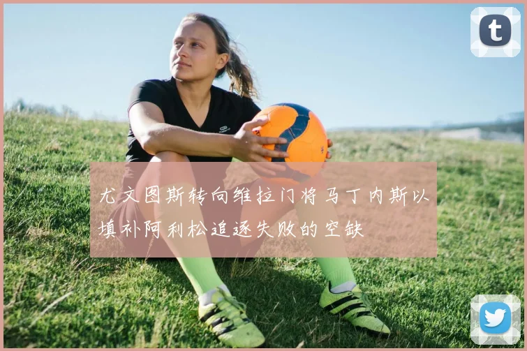尤文图斯转向维拉门将马丁内斯以填补阿利松追逐失败的空缺