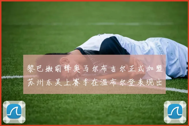 黎巴嫩前锋奥马尔布吉尔正式加盟苏州东吴上赛季在温布尔登表现出色