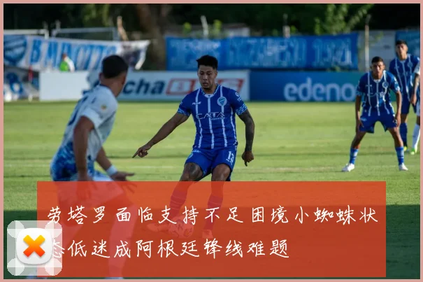 劳塔罗面临支持不足困境小蜘蛛状态低迷成阿根廷锋线难题