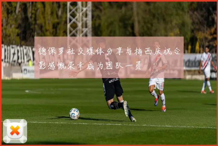德保罗社交媒体分享与梅西庆祝合影感慨荣幸成为团队一员