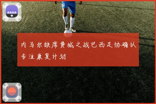 内马尔缺席费城之战巴西足协确认专注康复计划