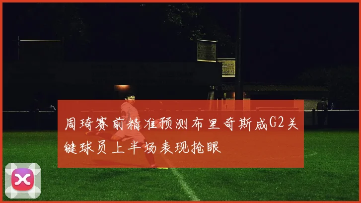 周琦赛前精准预测布里奇斯成G2关键球员上半场表现抢眼