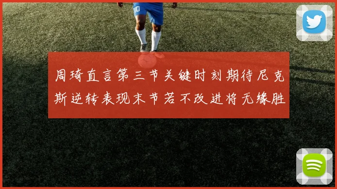 周琦直言第三节关键时刻期待尼克斯逆转表现末节若不改进将无缘胜利