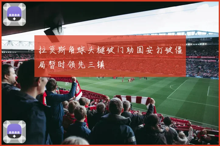 拉莫斯角球头槌破门助国安打破僵局暂时领先三镇