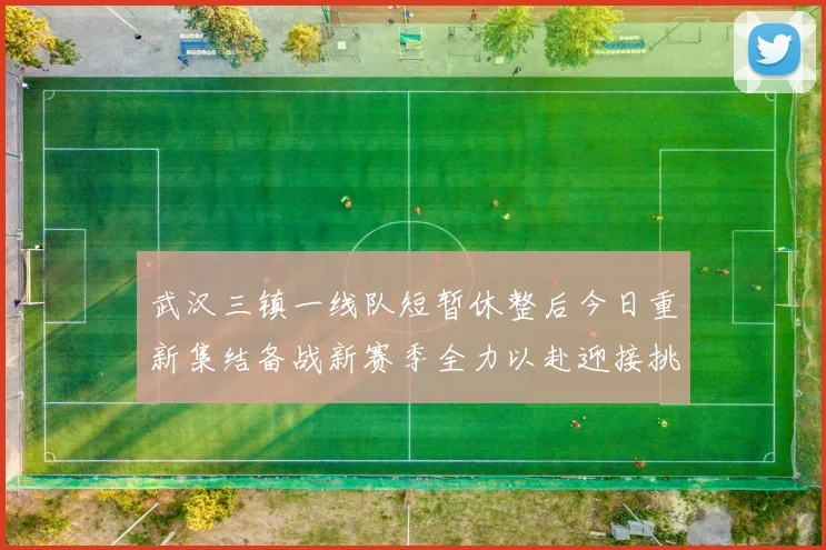 武汉三镇一线队短暂休整后今日重新集结备战新赛季全力以赴迎接挑战
